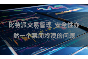 比特派交易管理  安全性亦然一个禁闭冷漠的问题